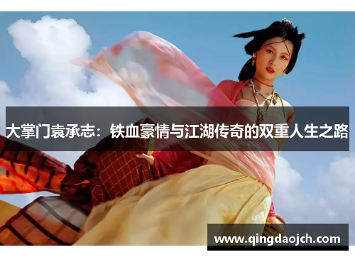 大掌门袁承志：铁血豪情与江湖传奇的双重人生之路